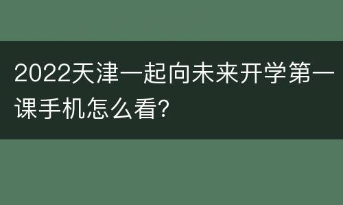 2022天津一起向未来开学第一课手机怎么看？