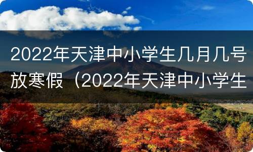 2022年天津中小学生几月几号放寒假（2022年天津中小学生几月几号放寒假呢）