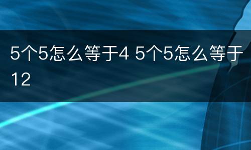 5个5怎么等于4 5个5怎么等于12