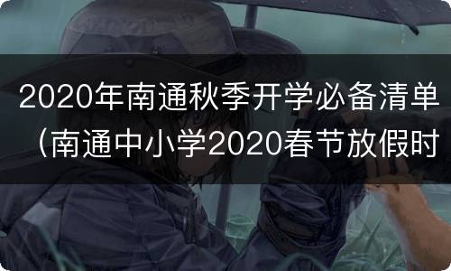 2020年南通秋季开学必备清单（南通中小学2020春节放假时间表）