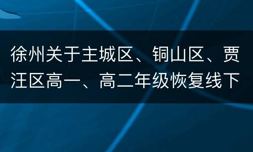 徐州关于主城区、铜山区、贾汪区高一、高二年级恢复线下教育教学的通知