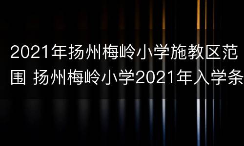 2021年扬州梅岭小学施教区范围 扬州梅岭小学2021年入学条件