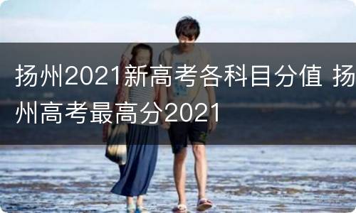 扬州2021新高考各科目分值 扬州高考最高分2021