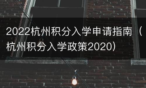 2022杭州积分入学申请指南（杭州积分入学政策2020）