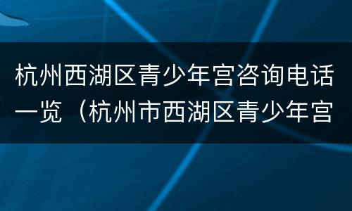 杭州西湖区青少年宫咨询电话一览（杭州市西湖区青少年宫电话）