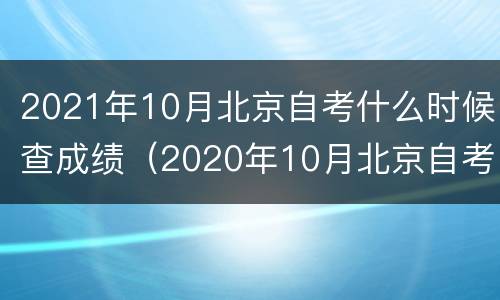 2021年10月北京自考什么时候查成绩（2020年10月北京自考成绩查询）