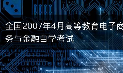 全国2007年4月高等教育电子商务与金融自学考试