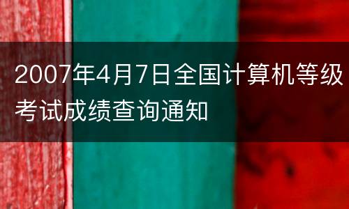 2007年4月7日全国计算机等级考试成绩查询通知