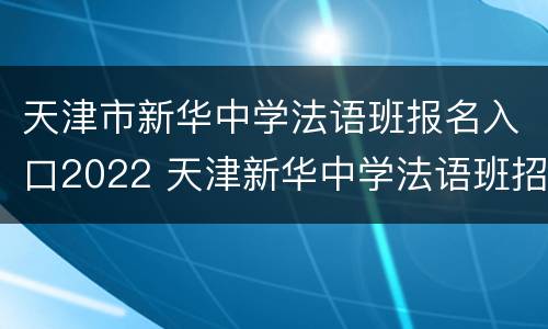 天津市新华中学法语班报名入口2022 天津新华中学法语班招生简章2020