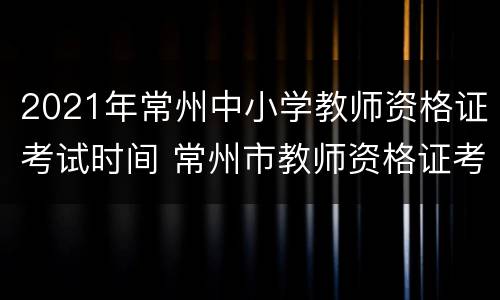 2021年常州中小学教师资格证考试时间 常州市教师资格证考试时间