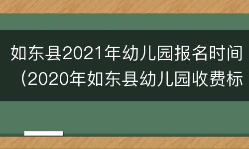 如东县2021年幼儿园报名时间（2020年如东县幼儿园收费标准）