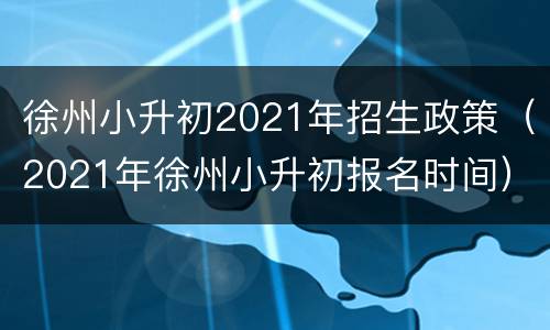 徐州小升初2021年招生政策（2021年徐州小升初报名时间）