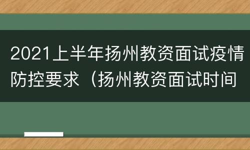 2021上半年扬州教资面试疫情防控要求（扬州教资面试时间）