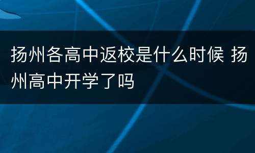 扬州各高中返校是什么时候 扬州高中开学了吗