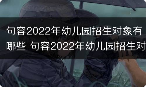 句容2022年幼儿园招生对象有哪些 句容2022年幼儿园招生对象有哪些学校