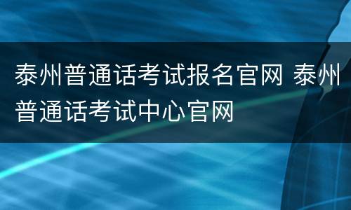 泰州普通话考试报名官网 泰州普通话考试中心官网