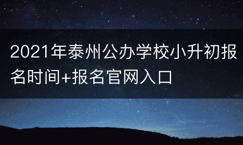 2021年泰州公办学校小升初报名时间+报名官网入口