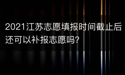 2021江苏志愿填报时间截止后还可以补报志愿吗？