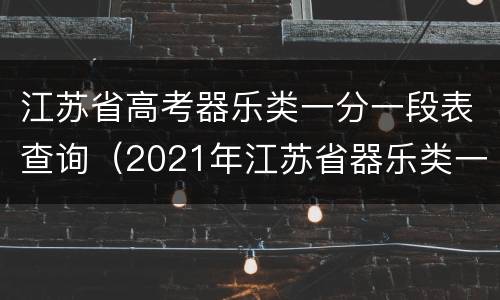 江苏省高考器乐类一分一段表查询（2021年江苏省器乐类一分一段）