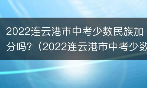 2022连云港市中考少数民族加分吗?（2022连云港市中考少数民族加分吗多少分）