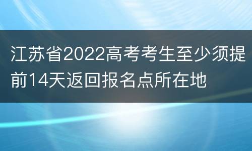 江苏省2022高考考生至少须提前14天返回报名点所在地