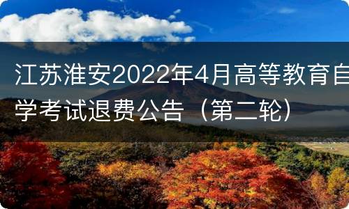 江苏淮安2022年4月高等教育自学考试退费公告（第二轮）