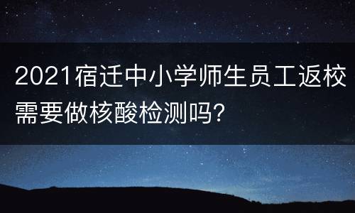 2021宿迁中小学师生员工返校需要做核酸检测吗？