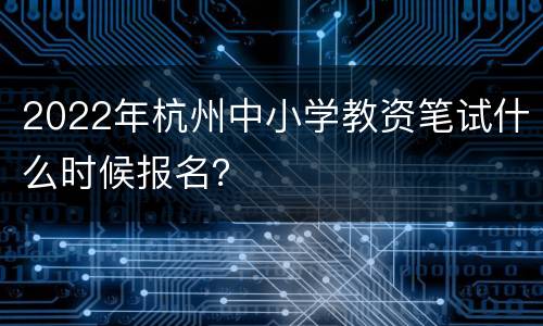 2022年杭州中小学教资笔试什么时候报名？