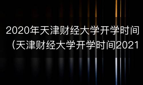 2020年天津财经大学开学时间（天津财经大学开学时间2021春季）