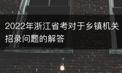 2022年浙江省考对于乡镇机关招录问题的解答