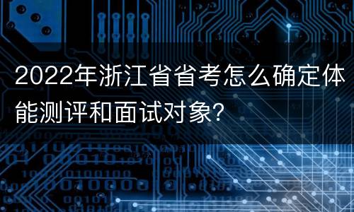 2022年浙江省省考怎么确定体能测评和面试对象？