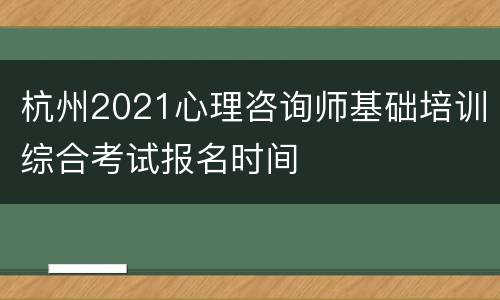 杭州2021心理咨询师基础培训综合考试报名时间