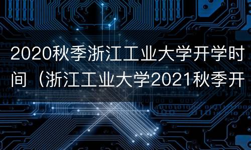 2020秋季浙江工业大学开学时间（浙江工业大学2021秋季开学时间）