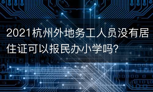 2021杭州外地务工人员没有居住证可以报民办小学吗？