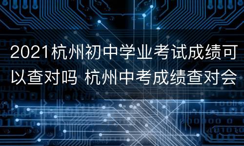 2021杭州初中学业考试成绩可以查对吗 杭州中考成绩查对会不会有减分