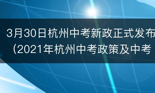 3月30日杭州中考新政正式发布（2021年杭州中考政策及中考改革最新方案）