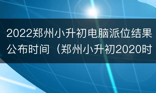 2022郑州小升初电脑派位结果公布时间（郑州小升初2020时间）