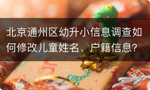 北京通州区幼升小信息调查如何修改儿童姓名、户籍信息？