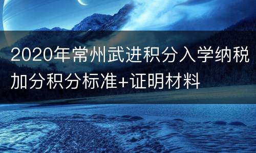 2020年常州武进积分入学纳税加分积分标准+证明材料