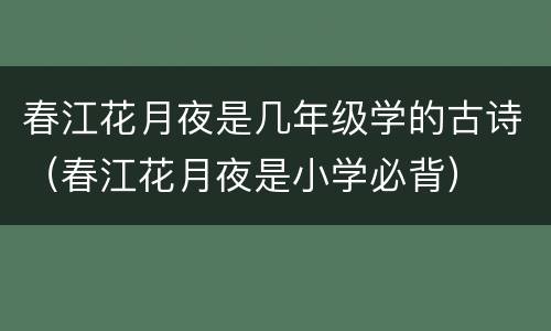 春江花月夜是几年级学的古诗（春江花月夜是小学必背）