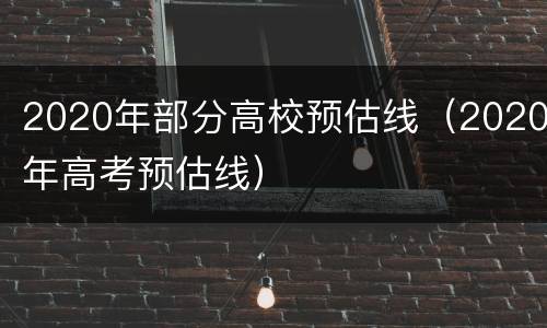 2020年部分高校预估线（2020年高考预估线）