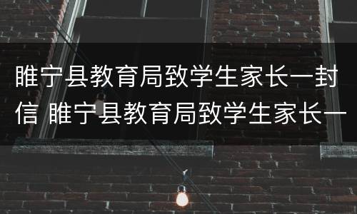 睢宁县教育局致学生家长一封信 睢宁县教育局致学生家长一封信范文