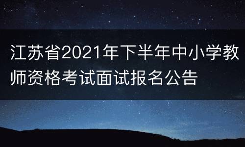 江苏省2021年下半年中小学教师资格考试面试报名公告