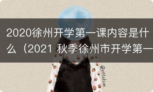 2020徐州开学第一课内容是什么（2021 秋季徐州市开学第一课）