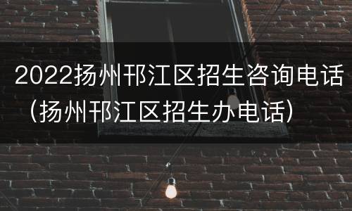 2022扬州邗江区招生咨询电话（扬州邗江区招生办电话）