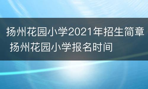 扬州花园小学2021年招生简章 扬州花园小学报名时间