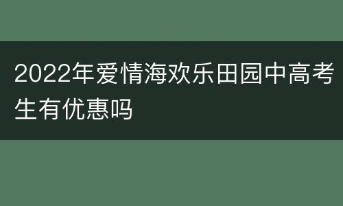 2022年爱情海欢乐田园中高考生有优惠吗