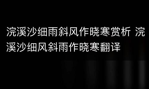 浣溪沙细雨斜风作晓寒赏析 浣溪沙细风斜雨作晓寒翻译