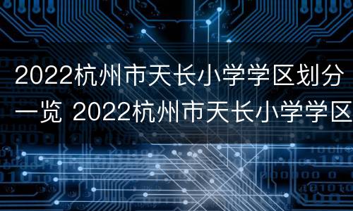 2022杭州市天长小学学区划分一览 2022杭州市天长小学学区划分一览图