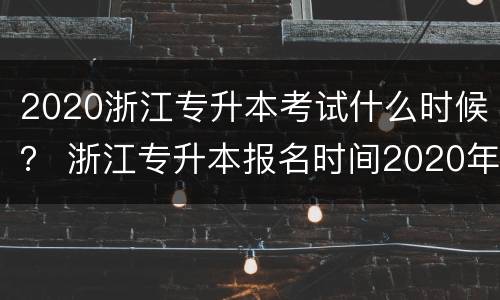 2020浙江专升本考试什么时候？ 浙江专升本报名时间2020年